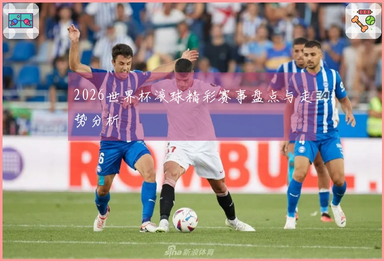 2026世界杯滚球精彩赛事盘点与走势分析