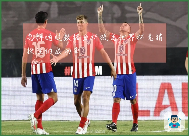 怎样通过数据分析提高世界杯竞猜投注的成功率