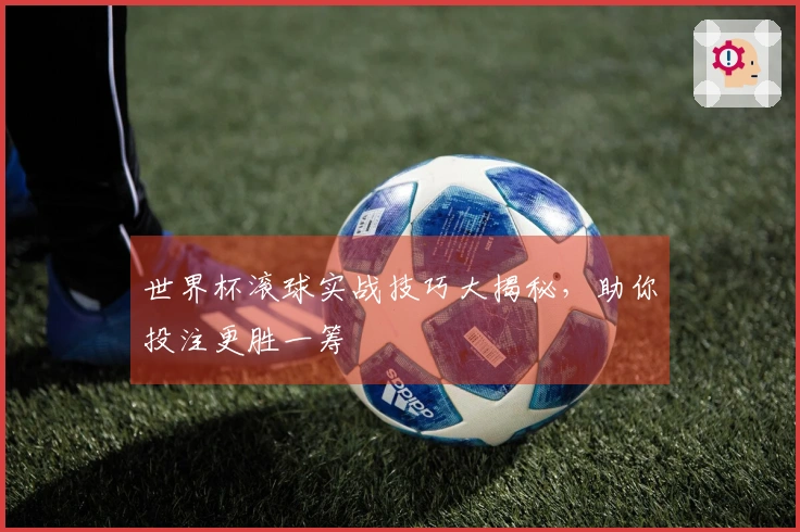 世界杯滚球实战技巧大揭秘，助你投注更胜一筹
