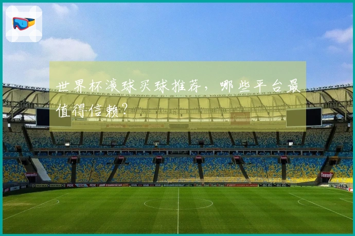 世界杯滚球买球推荐，哪些平台最值得信赖？