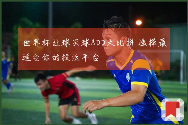 世界杯让球买球App大比拼 选择最适合你的投注平台