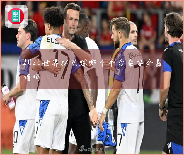 2026世界杯买球哪个平台最安全靠谱吗