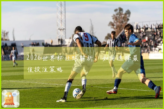 2026世界杯让球解析，如何选择最佳投注策略