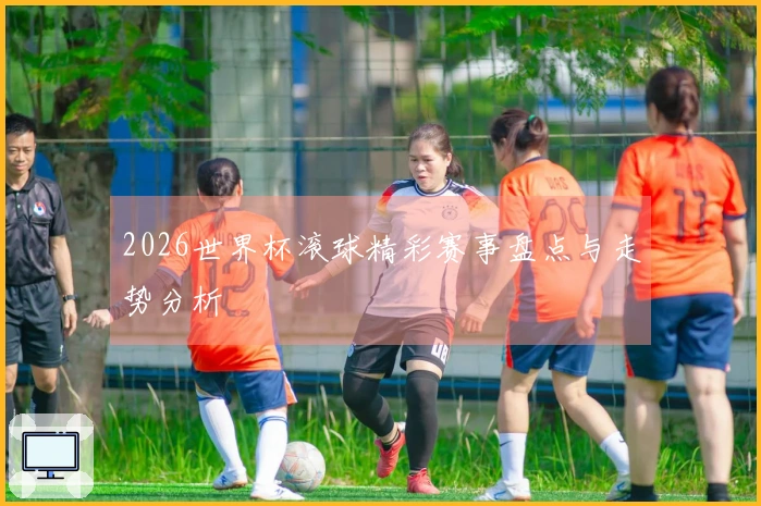 2026世界杯滚球精彩赛事盘点与走势分析