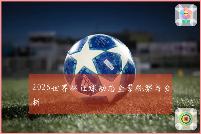 2026世界杯让球动态全景观察与分析