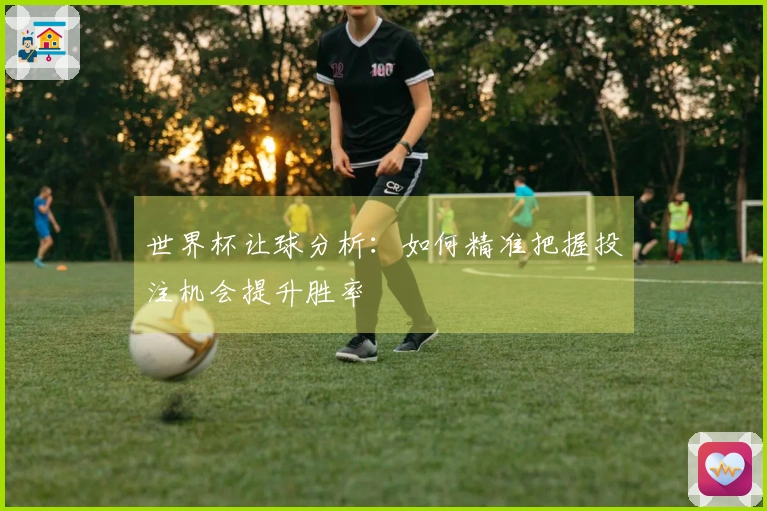 世界杯让球分析：如何精准把握投注机会提升胜率