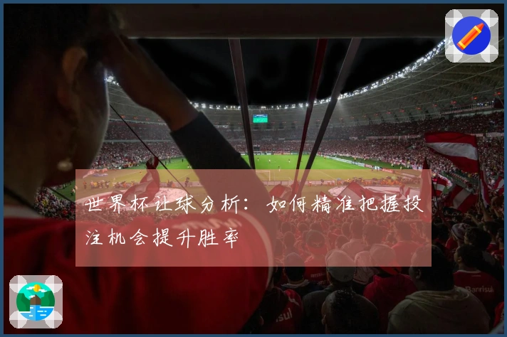 世界杯让球分析：如何精准把握投注机会提升胜率