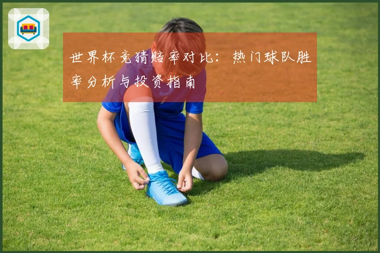 世界杯竞猜赔率对比：热门球队胜率分析与投资指南