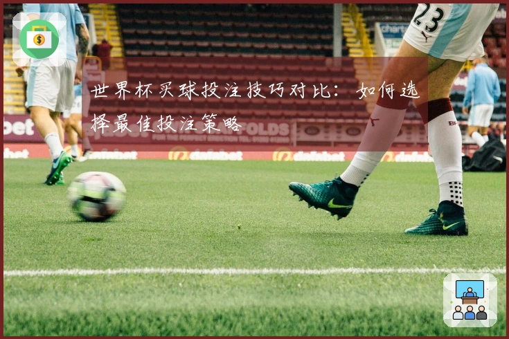 世界杯买球投注技巧对比：如何选择最佳投注策略