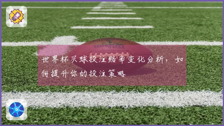 世界杯买球投注赔率变化分析，如何提升你的投注策略
