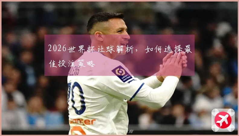 2026世界杯让球解析，如何选择最佳投注策略